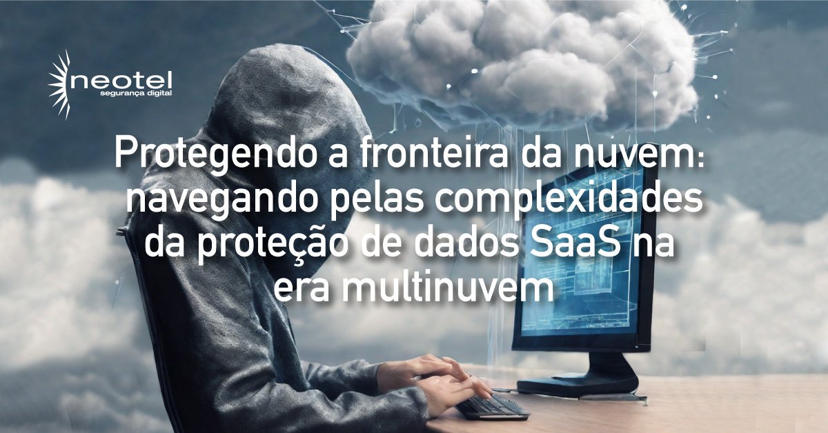 Protegendo a fronteira da nuvem: navegando pelas complexidades da proteção de dados SaaS na era multinuvem