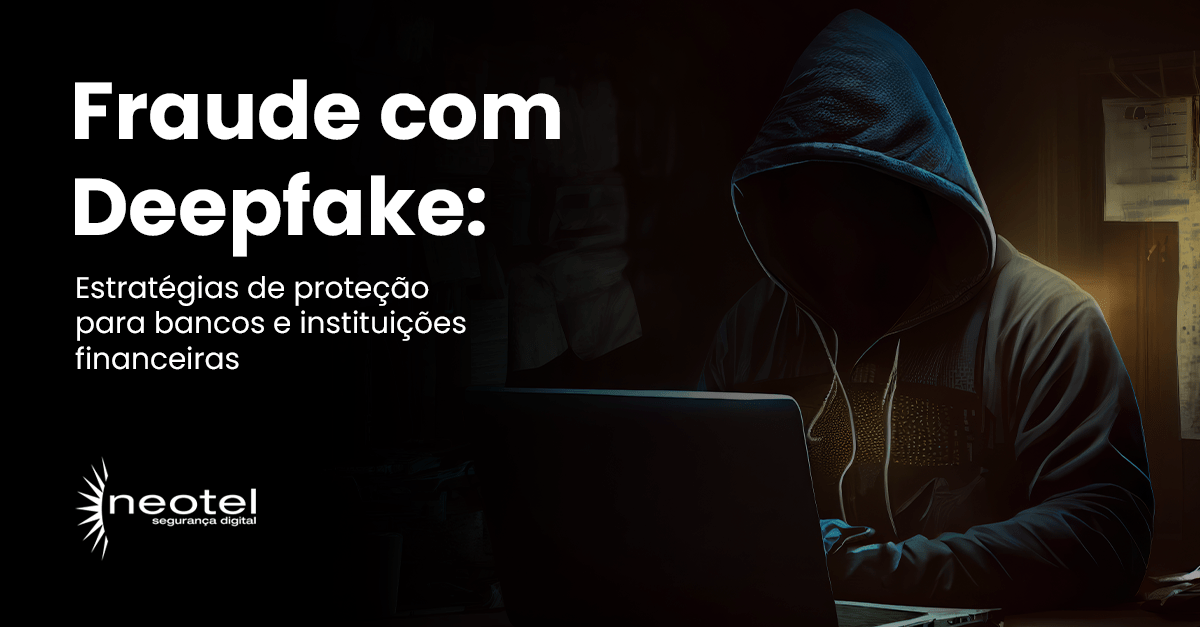 Fraude com Deepfake: estratégias de proteção para bancos e instituições financeiras