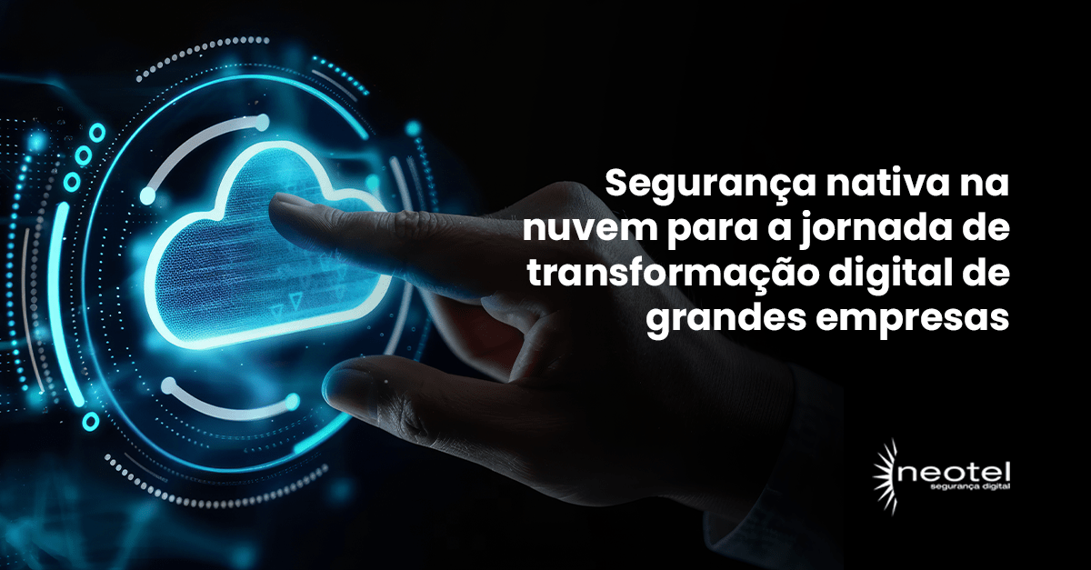 Segurança nativa na nuvem para a jornada de transformação digital de grandes empresas